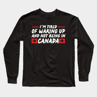 I'm Tired of Waking up and Not Bein in Canada Long Sleeve T-Shirt